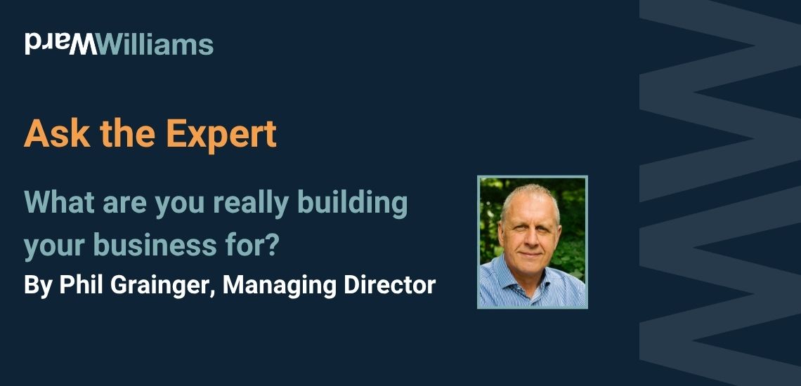 Ask the Expert: What are you really building your business for? By Phil Grainger, Managing Director